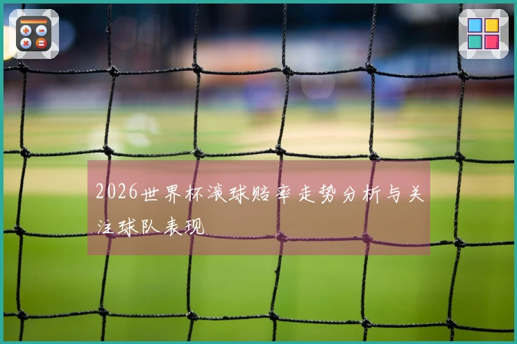2026世界杯滚球赔率走势分析与关注球队表现
