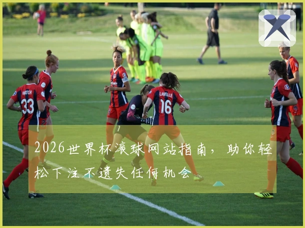 2026世界杯滚球网站指南，助你轻松下注不遗失任何机会