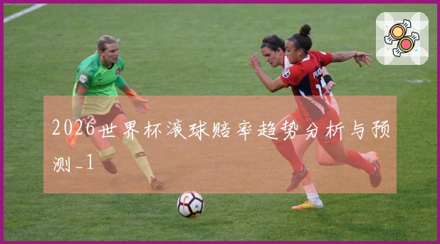 2026世界杯滚球赔率趋势分析与预测_1