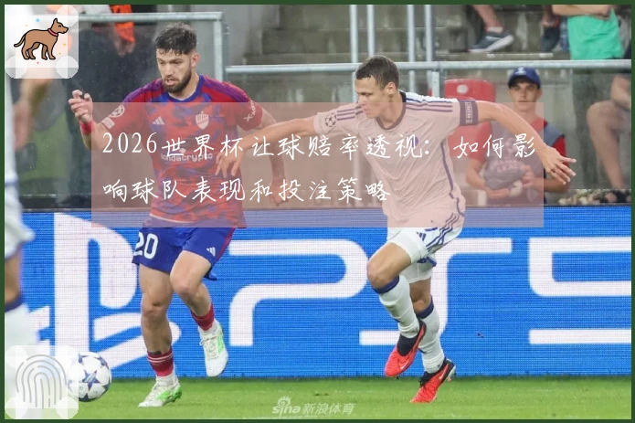2026世界杯让球赔率透视：如何影响球队表现和投注策略