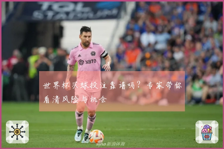 世界杯买球投注靠谱吗？专家带你看清风险与机会