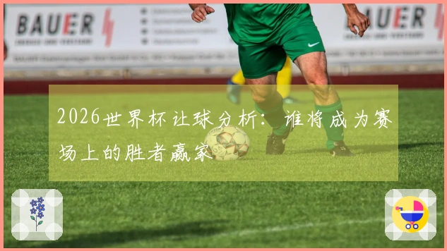2026世界杯让球分析：谁将成为赛场上的胜者赢家