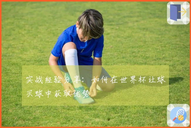 实战经验分享：如何在世界杯让球买球中获取优势
