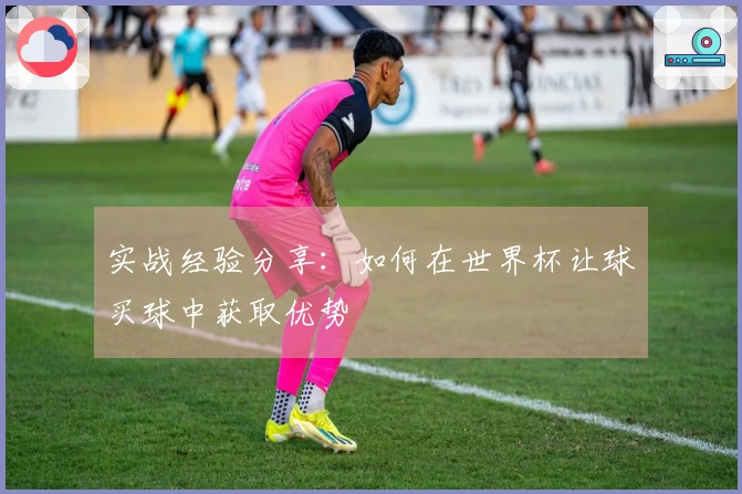 实战经验分享：如何在世界杯让球买球中获取优势