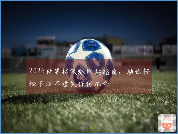2026世界杯滚球网站指南，助你轻松下注不遗失任何机会
