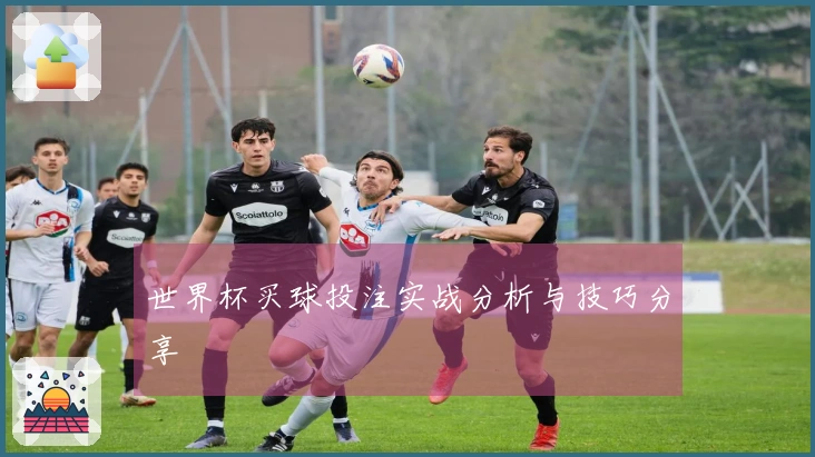 世界杯买球投注实战分析与技巧分享